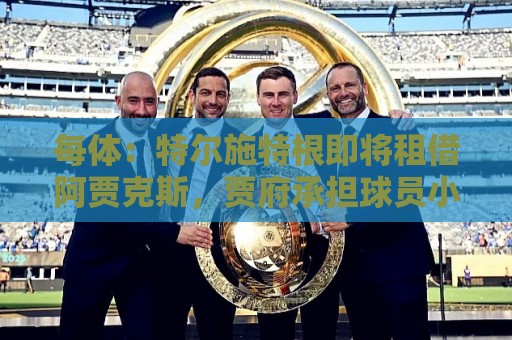 每体:特尔施特根即将租借阿贾克斯,贾府承担球员小部分薪水 每体:特尔施特根即将租借阿贾克斯,贾府承担球员小部分薪水