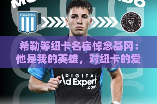 希勒等纽卡名宿悼念基冈:他是我的英雄,对纽卡的爱超越一切 希勒等纽卡名宿悼念基冈:他是我的英雄,对纽卡的爱超越一切