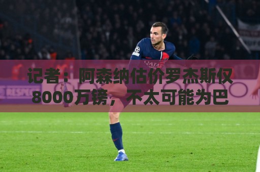 记者:阿森纳估价罗杰斯仅8000万镑,不太可能为巴尔科拉出更多钱 记者:阿森纳估价罗杰斯仅8000万镑,不太可能为巴尔科拉出更多钱