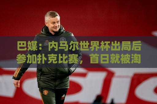 巴媒:内马尔世界杯出局后参加扑克比赛,首日就被淘汰 巴媒:内马尔世界杯出局后参加扑克比赛,首日就被淘汰