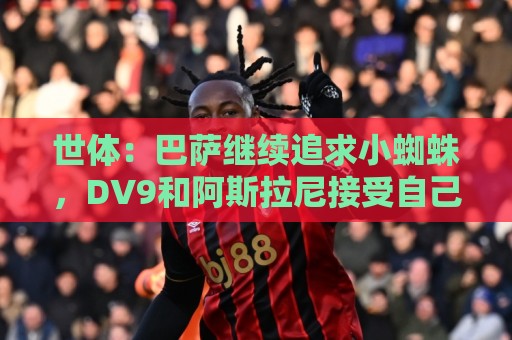 世体：巴萨继续追求小蜘蛛，DV9和阿斯拉尼接受自己无法加盟巴萨