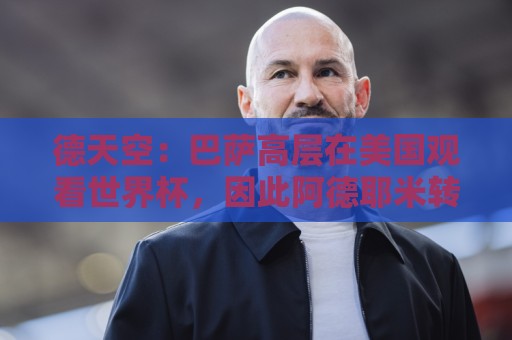 德天空：巴萨高层在美国观看世界杯，因此阿德耶米转会官宣推迟