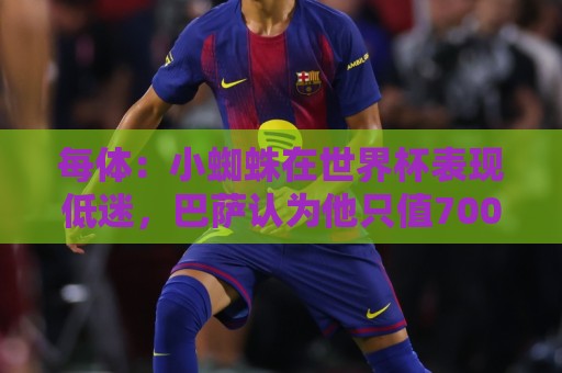 每体:小蜘蛛在世界杯表现低迷,巴萨认为他只值7000万到8000万欧 每体:小蜘蛛在世界杯表现低迷,巴萨认为他只值7000万到8000万欧