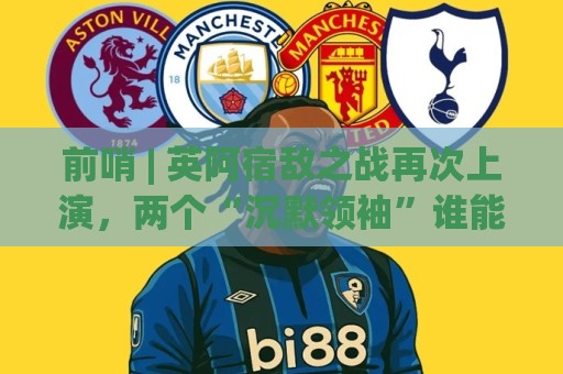 前哨 | 英阿宿敌之战再次上演,两个“沉默领袖”谁能带队晋级 前哨 | 英阿宿敌之战再次上演,两个“沉默领袖”谁能带队晋级