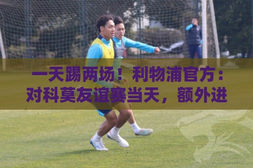 一天踢两场!利物浦官方:对科莫友谊赛当天,额外进行一场闭门赛 一天踢两场!利物浦官方:对科莫友谊赛当天,额外进行一场闭门赛
