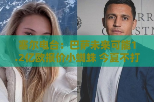 塞尔电台:巴萨未来可能1.2亿欧报价小蜘蛛 今夏不打算清洗阵容 塞尔电台:巴萨未来可能1.2亿欧报价小蜘蛛 今夏不打算清洗阵容