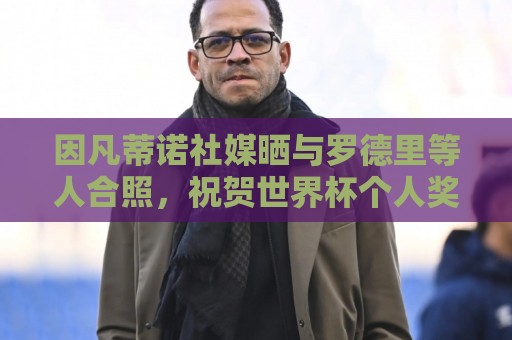 因凡蒂诺社媒晒与罗德里等人合照,祝贺世界杯个人奖项得主 因凡蒂诺社媒晒与罗德里等人合照,祝贺世界杯个人奖项得主