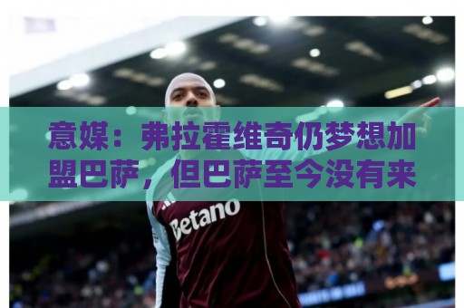 意媒：弗拉霍维奇仍梦想加盟巴萨，但巴萨至今没有来电