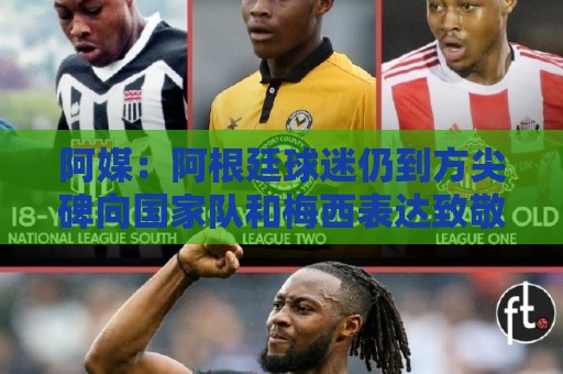 阿媒:阿根廷球迷仍到方尖碑向国家队和梅西表达致敬 阿媒:阿根廷球迷仍到方尖碑向国家队和梅西表达致敬