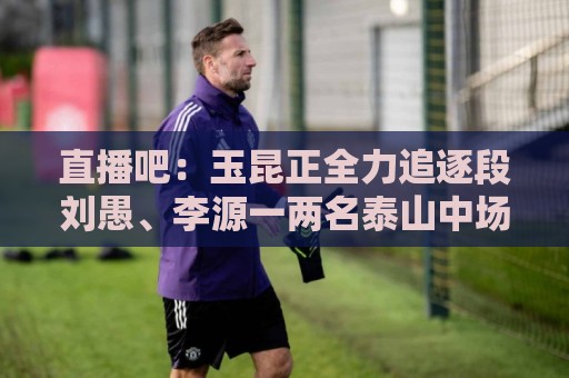 直播吧:玉昆正全力追逐段刘愚、李源一两名泰山中场 直播吧:玉昆正全力追逐段刘愚、李源一两名泰山中场