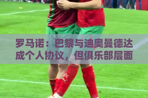 罗马诺：巴黎与迪奥曼德达成个人协议，但俱乐部层面谈判仍在推进