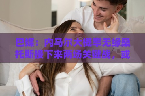 巴媒:内马尔大概率无缘桑托斯接下来两场关键战,或在8月初复出 巴媒:内马尔大概率无缘桑托斯接下来两场关键战,或在8月初复出