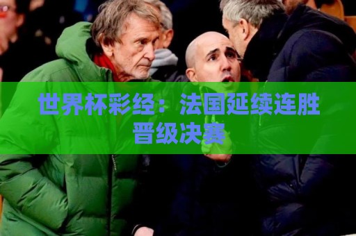 世界杯彩经:法国延续连胜晋级决赛 世界杯彩经:法国延续连胜晋级决赛