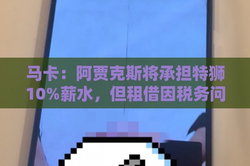 马卡:阿贾克斯将承担特狮10%薪水,但租借因税务问题尚未完成 马卡:阿贾克斯将承担特狮10%薪水,但租借因税务问题尚未完成