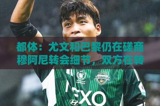 都体:尤文和巴黎仍在磋商穆阿尼转会细节,双方在转会费存在分歧 都体:尤文和巴黎仍在磋商穆阿尼转会细节,双方在转会费存在分歧