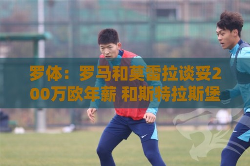 罗体：罗马和莫雷拉谈妥200万欧年薪 和斯特拉斯堡还有1000万差距