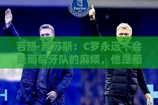 若热·热苏斯：C罗永远不会是葡萄牙队的麻烦，他是葡萄牙的象征