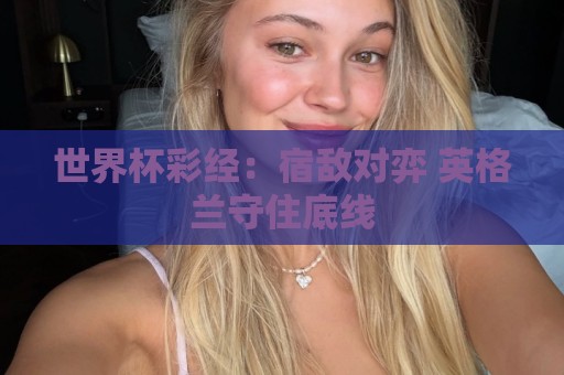 世界杯彩经：宿敌对弈 英格兰守住底线