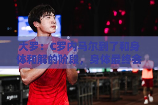 大罗:C罗内马尔到了和身体和解的阶段,身体最终会替你做出决定 大罗:C罗内马尔到了和身体和解的阶段,身体最终会替你做出决定