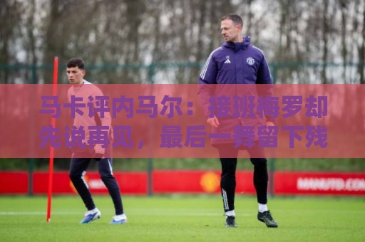 马卡评内马尔:接班梅罗却先说再见,最后一舞留下残酷悖论 马卡评内马尔:接班梅罗却先说再见,最后一舞留下残酷悖论