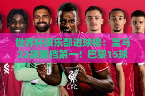世界杯俱乐部进球榜:皇马22球断档第一!巴黎15球,阿森纳13球 世界杯俱乐部进球榜:皇马22球断档第一!巴黎15球,阿森纳13球