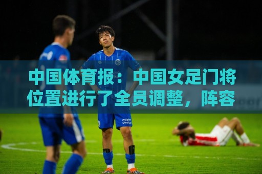 中国体育报:中国女足门将位置进行了全员调整,阵容老中青结合 中国体育报:中国女足门将位置进行了全员调整,阵容老中青结合