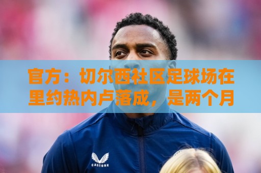 官方:切尔西社区足球场在里约热内卢落成,是两个月内的第二座 官方:切尔西社区足球场在里约热内卢落成,是两个月内的第二座