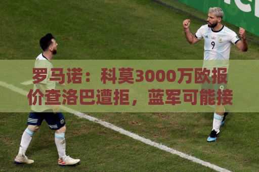 罗马诺:科莫3000万欧报价查洛巴遭拒,蓝军可能接受3500万欧报价 罗马诺:科莫3000万欧报价查洛巴遭拒,蓝军可能接受3500万欧报价