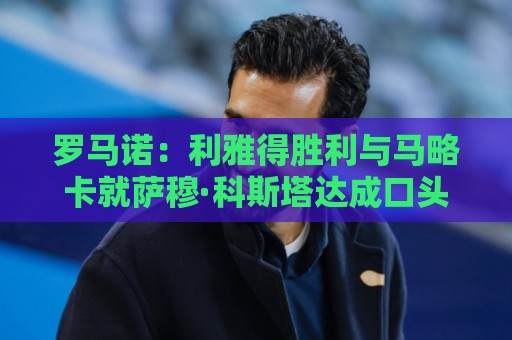 罗马诺:利雅得胜利与马略卡就萨穆·科斯塔达成口头协议 罗马诺:利雅得胜利与马略卡就萨穆·科斯塔达成口头协议