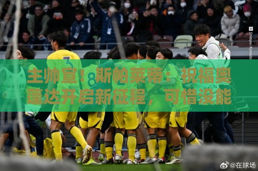主帅宣！斯帕莱蒂：祝福奥蓬达开启新征程，可惜没能发挥他的潜力
