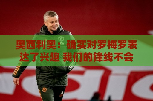 奥西利奥:确实对罗梅罗表达了兴趣 我们的锋线不会有变动 奥西利奥:确实对罗梅罗表达了兴趣 我们的锋线不会有变动