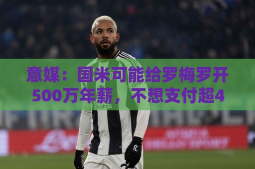 意媒:国米可能给罗梅罗开500万年薪,不想支付超4000万欧转会费 意媒:国米可能给罗梅罗开500万年薪,不想支付超4000万欧转会费