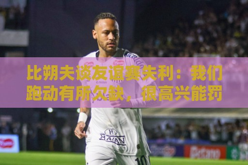 比朔夫谈友谊赛失利:我们跑动有所欠缺,很高兴能罚进点球 比朔夫谈友谊赛失利:我们跑动有所欠缺,很高兴能罚进点球
