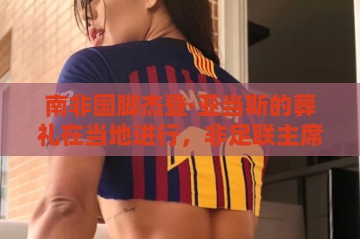 南非国脚杰登·亚当斯的葬礼在当地进行,非足联主席出席 南非国脚杰登·亚当斯的葬礼在当地进行,非足联主席出席