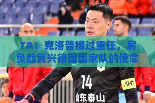 TA:克洛普接过重任,肩负起复兴德国国家队的使命 TA:克洛普接过重任,肩负起复兴德国国家队的使命