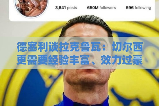 德塞利谈拉克鲁瓦:切尔西更需要经验丰富、效力过豪门的新援 德塞利谈拉克鲁瓦:切尔西更需要经验丰富、效力过豪门的新援