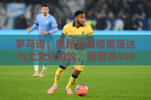 罗马诺:里昂就租借奥蓬达与尤文达协议,租借费300万欧元+无买断 罗马诺:里昂就租借奥蓬达与尤文达协议,租借费300万欧元+无买断