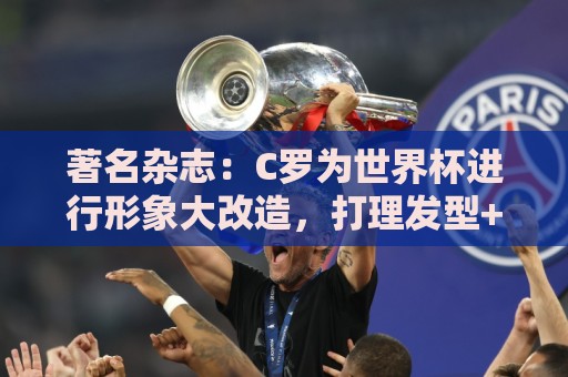 著名杂志:C罗为世界杯进行形象大改造,打理发型+修饰妆容 著名杂志:C罗为世界杯进行形象大改造,打理发型+修饰妆容