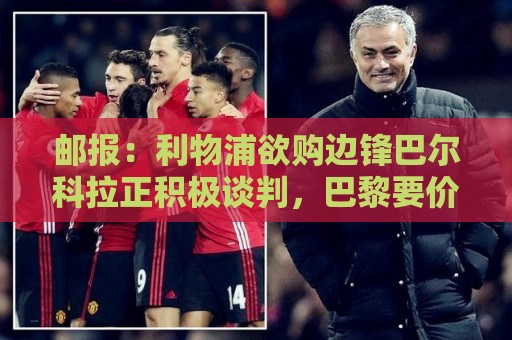 邮报：利物浦欲购边锋巴尔科拉正积极谈判，巴黎要价1.4亿镑
