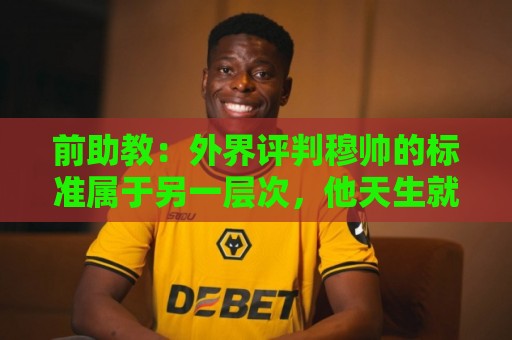 前助教:外界评判穆帅的标准属于另一层次,他天生就该执教豪门 前助教:外界评判穆帅的标准属于另一层次,他天生就该执教豪门