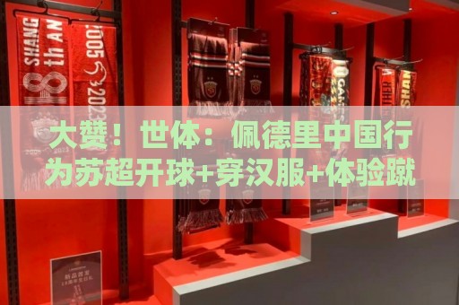 大赞!世体:佩德里中国行为苏超开球+穿汉服+体验蹴鞠,备受欢迎 大赞!世体:佩德里中国行为苏超开球+穿汉服+体验蹴鞠,备受欢迎