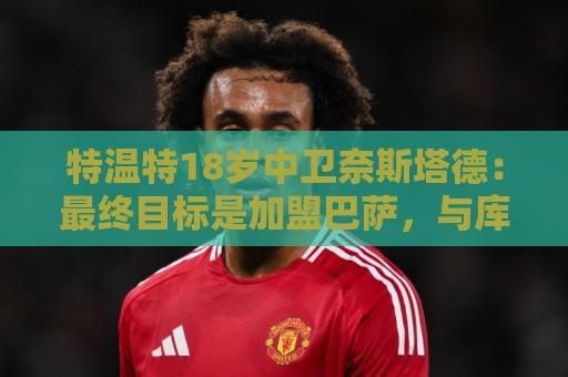 特温特18岁中卫奈斯塔德：最终目标是加盟巴萨，与库巴西搭档