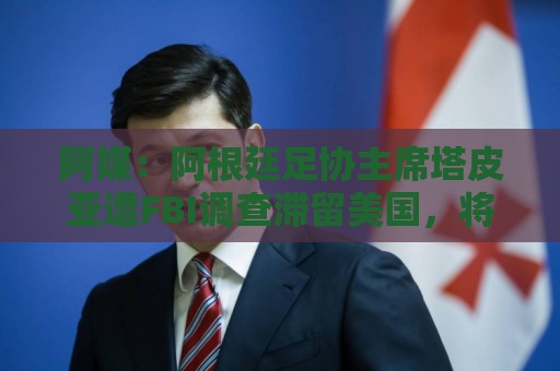 阿媒:阿根廷足协主席塔皮亚遭FBI调查滞留美国,将出庭接受问询 阿媒:阿根廷足协主席塔皮亚遭FBI调查滞留美国,将出庭接受问询