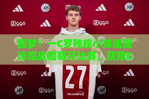 圆梦！一C罗残疾小球迷现场观战葡萄牙比赛，获赠C罗签名足球
