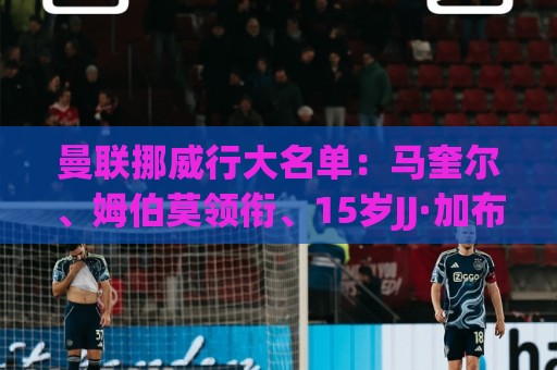 曼联挪威行大名单:马奎尔、姆伯莫领衔、15岁JJ·加布里埃尔在列 曼联挪威行大名单:马奎尔、姆伯莫领衔、15岁JJ·加布里埃尔在列