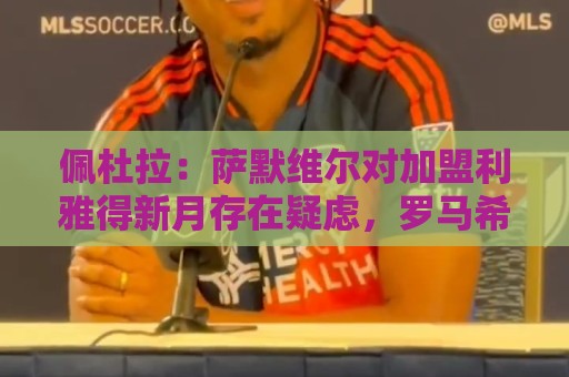 佩杜拉:萨默维尔对加盟利雅得新月存在疑虑,罗马希望借机争取他 佩杜拉:萨默维尔对加盟利雅得新月存在疑虑,罗马希望借机争取他