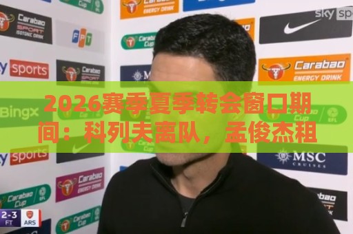 2026赛季夏季转会窗口期间:科列夫离队,孟俊杰租借加盟无锡吴钩 2026赛季夏季转会窗口期间:科列夫离队,孟俊杰租借加盟无锡吴钩