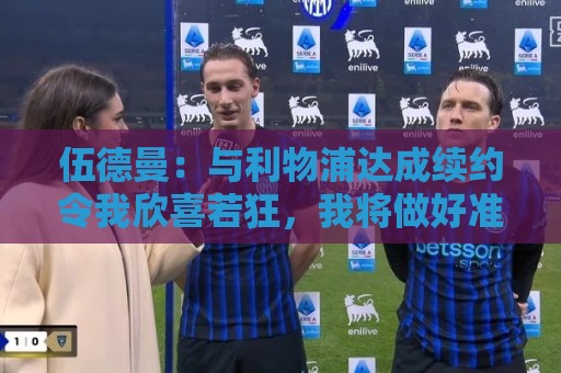 伍德曼:与利物浦达成续约令我欣喜若狂,我将做好准备整装待发 伍德曼:与利物浦达成续约令我欣喜若狂,我将做好准备整装待发