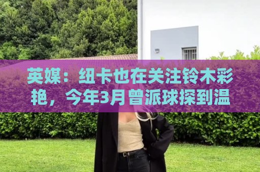 英媒:纽卡也在关注铃木彩艳,今年3月曾派球探到温布利考察球员 英媒:纽卡也在关注铃木彩艳,今年3月曾派球探到温布利考察球员