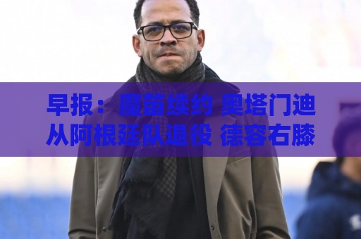 早报:魔笛续约 奥塔门迪从阿根廷队退役 德容右膝内侧副韧带撕裂 早报:魔笛续约 奥塔门迪从阿根廷队退役 德容右膝内侧副韧带撕裂